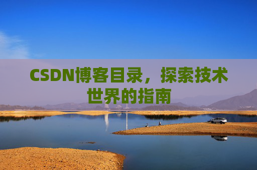 CSDN博客目录,探索技术世界的指南 CSDN博客目录,探索技术世界的指南